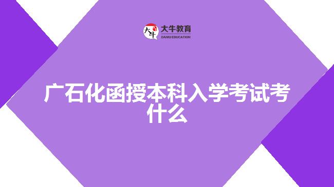 广石化函授本科入学考试考什么