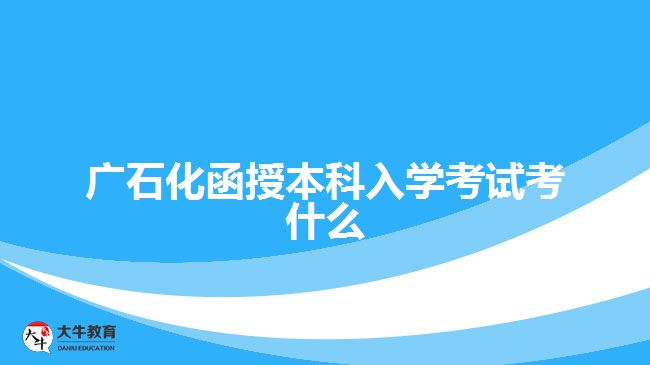 广石化函授本科入学考试考什么