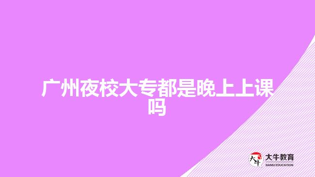 广州夜校大专都是晚上上课吗