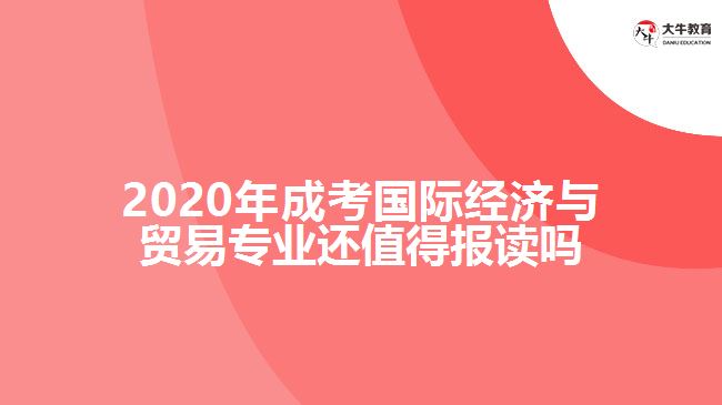 2020年成考国际经济与贸易专业还值得报读吗