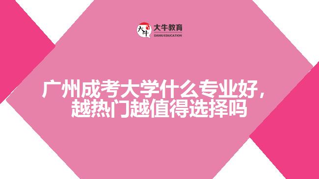 广州成考大学什么专业好，越热门越值得选择吗