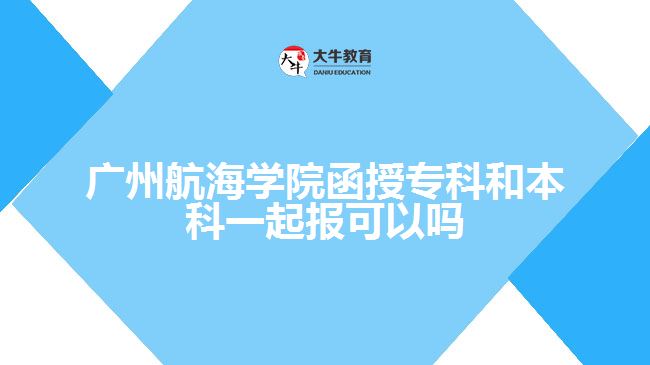 广州航海学院函授专科和本科一起报可以吗