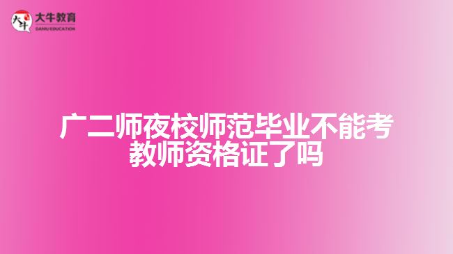 广二师夜校师范毕业不能考教师资格证了吗