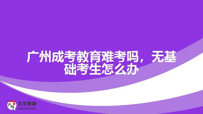 广州成考教育难考吗，无基础考生怎么办