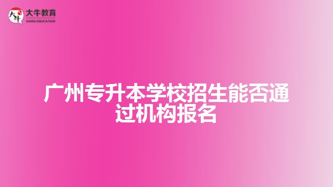 广州专升本学校招生能否通过机构报名