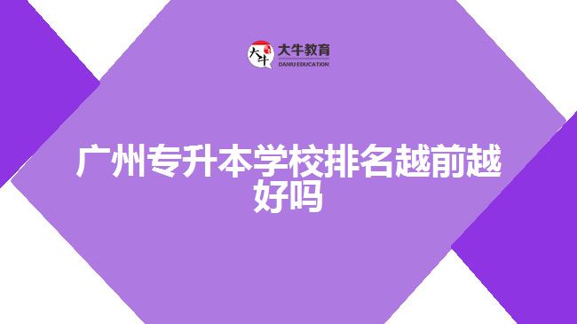 广州专升本学校排名越前越好吗
