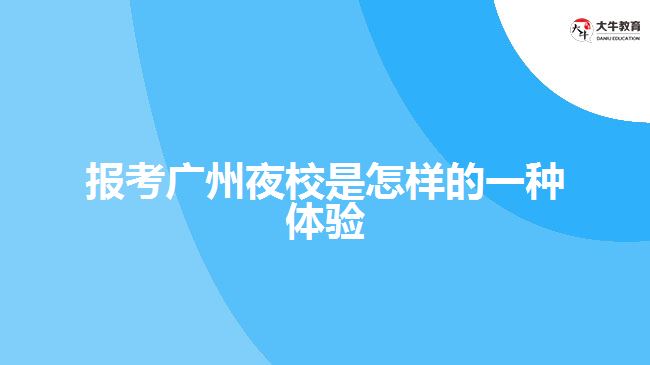 报考广州夜校是怎样的一种体验呢
