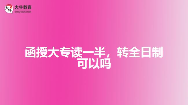 函授大专读一半，转全日制可以吗