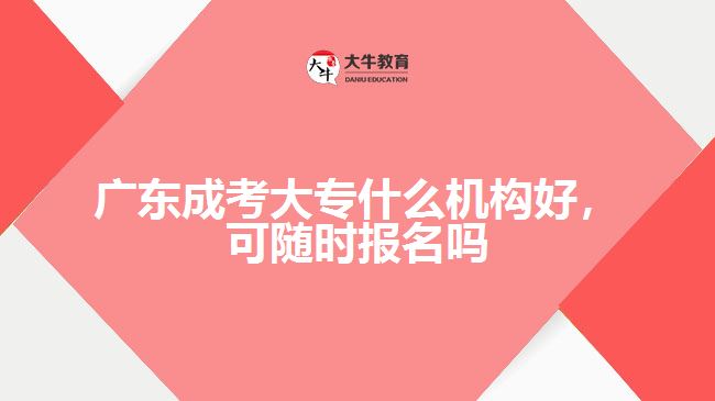 广东成考大专什么机构好，可随时报名吗