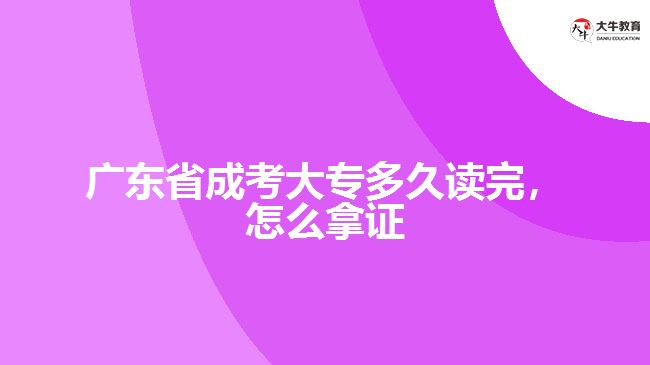 广东省成考大专多久读完，怎么拿证