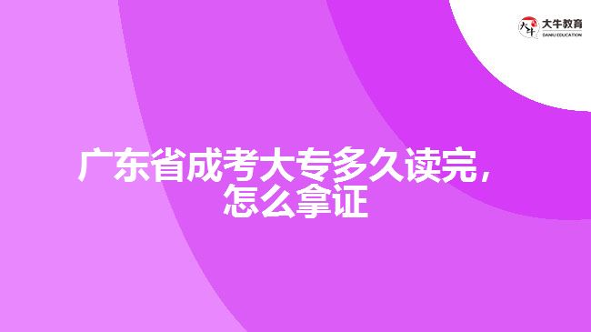 广东省成考大专多久读完，怎么拿证