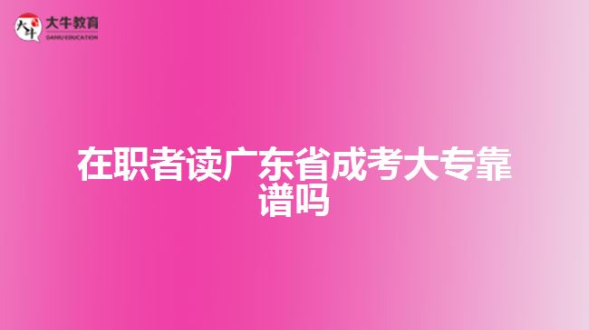 在职者读广东省成考大专靠谱吗
