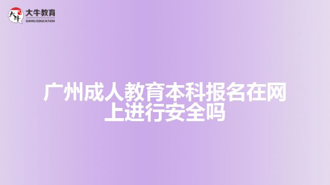 广州成人教育本科报名在网上进行安全吗