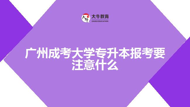 广州成考大学专升本报考要注意什么