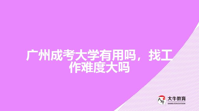 广州成考大学有用吗，找工作难度大吗
