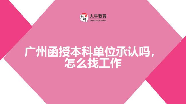 广州函授本科单位承认吗，怎么找工作