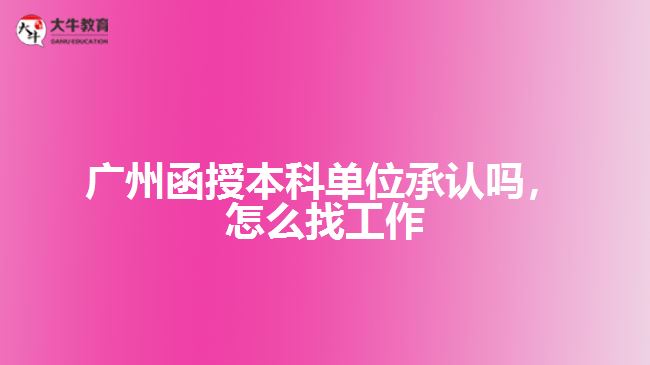 广州函授本科单位承认吗，怎么找工作