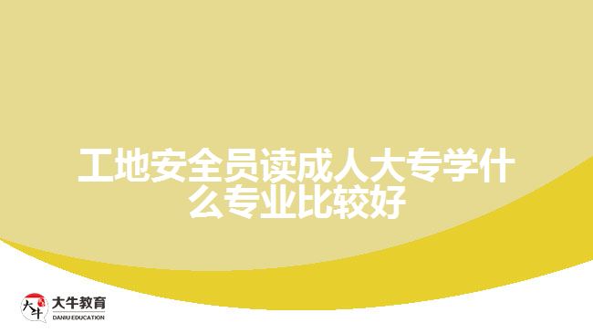 工地安全员读成人大专学什么专业比较好