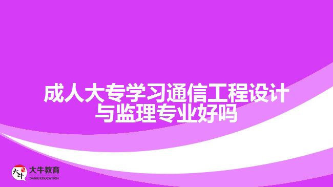 成人大专学习通信工程设计与监理专业好吗