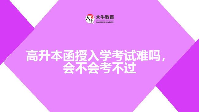 高升本函授入学考试难吗，会不会考不过