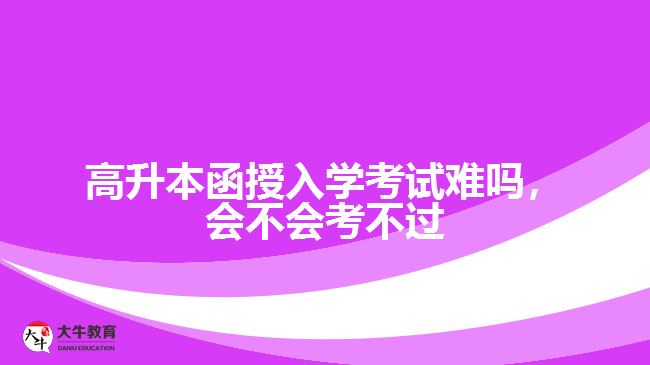 高升本函授入学考试难吗，会不会考不过