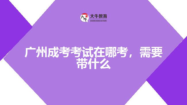 广州成考考试在哪考，需要带什么