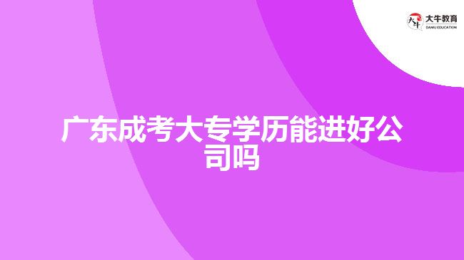 广东成考大专学历能进好公司吗