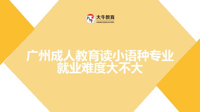 广州成人教育读小语种专业就业难度大不大