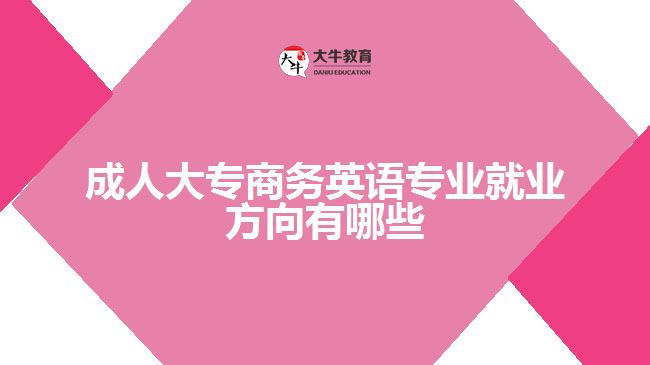 成人大专商务英语专业就业方向有哪些