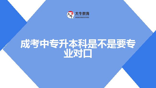 成考中专升本科是不是要专业对口