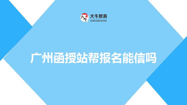 广州函授站帮报名能信吗
