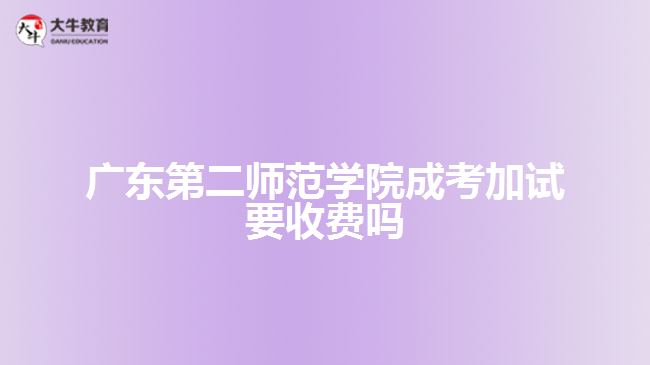 广东第二师范学院成考加试要收费吗?