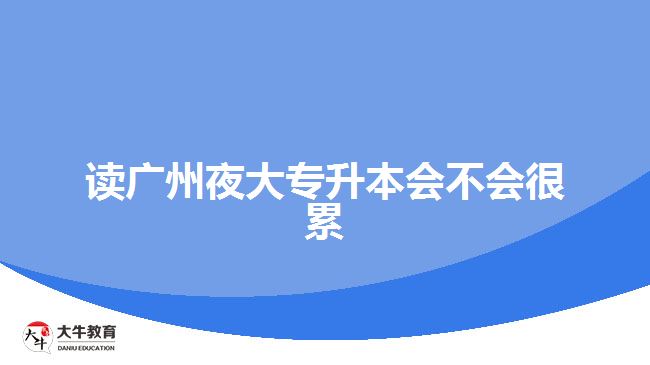 读广州夜大专升本会不会很累