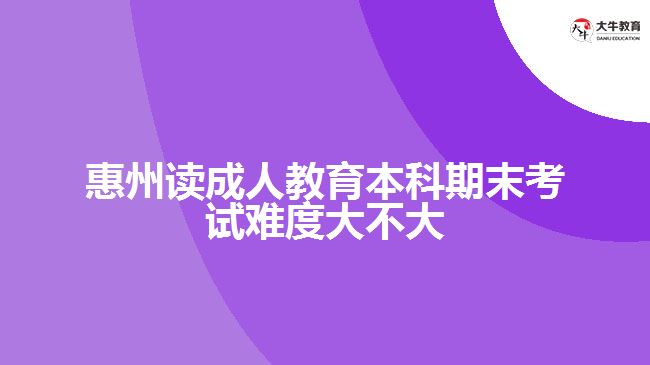 惠州读成人教育本科期末考试难度大不大
