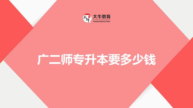 广二师专升本要多少钱