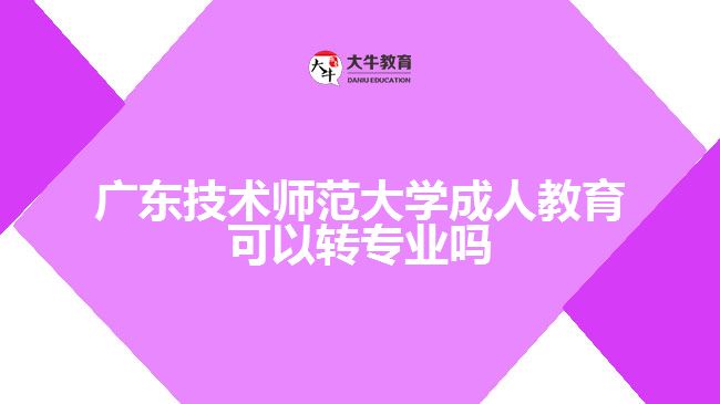 广东技术师范大学成人教育可以转专业吗