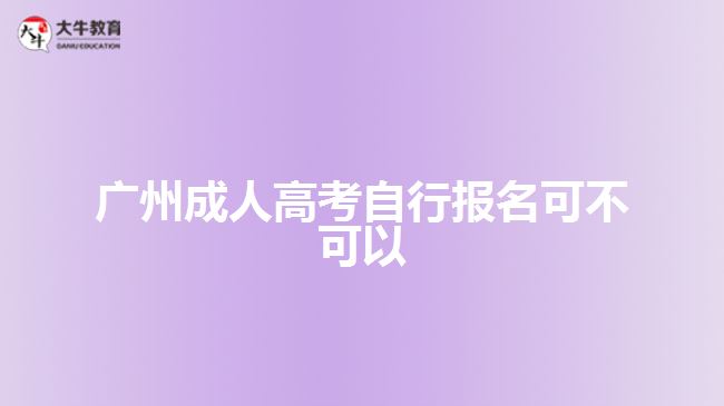 广州成人高考自行报名可不可以