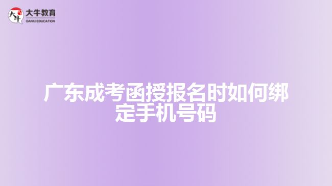 广东成考函授报名时如何绑定手机号码