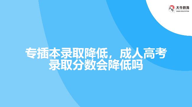 专插本录取降低，成人高考录取分数会降低吗