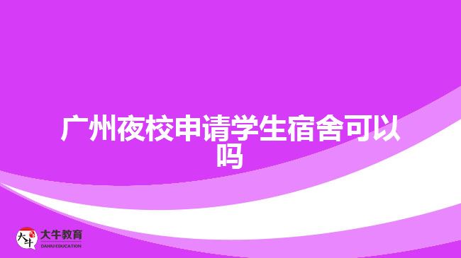 广州夜校申请学生宿舍可以吗
