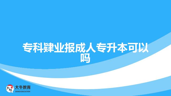 专科肄业报成人专升本可以吗