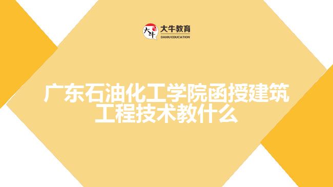 广东石油化工学院函授建筑工程技术教什么
