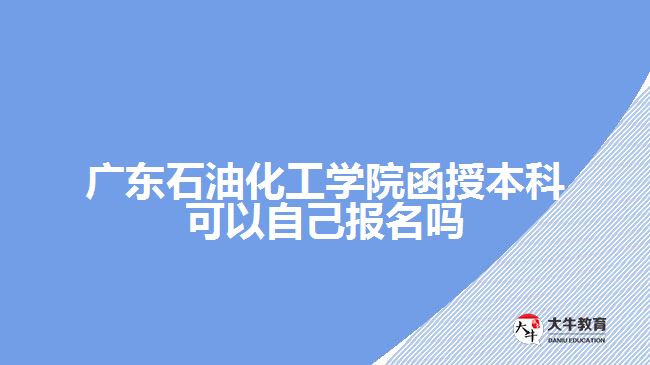 广东石油化工学院函授本科可以自己报名吗