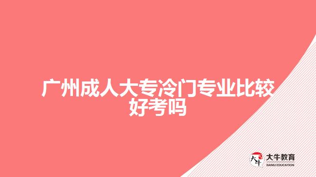 广州成人大专冷门专业比较好考吗