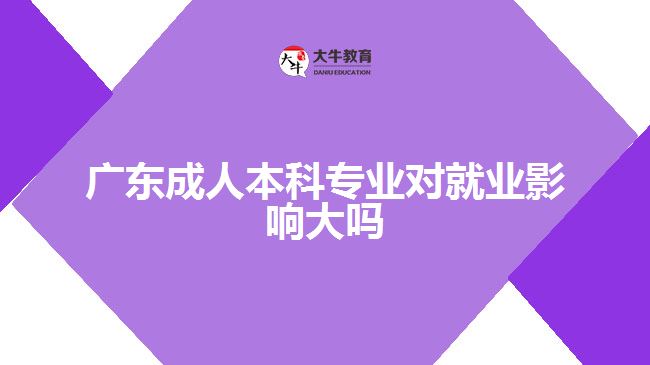 广东成人本科专业对就业影响大吗