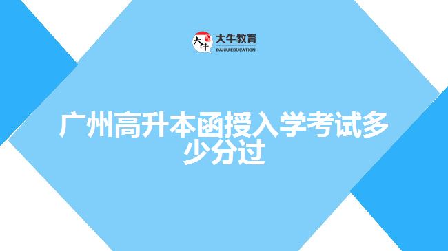 广州高升本函授入学考试多少分过