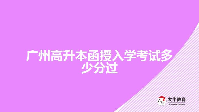 广州高升本函授入学考试多少分过