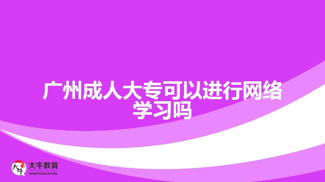 广州成人大专可以进行网络学习吗