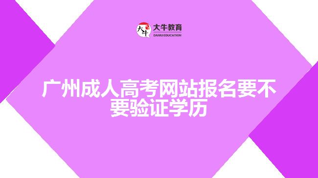 广州成人高考网站报名要不要验证学历