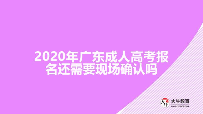 2020年广东成人高考报名还需要现场确认吗